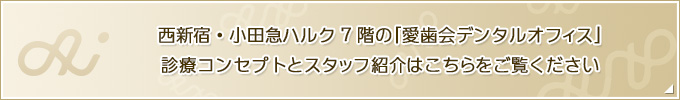 西新宿・小田急ハルク7階の「愛歯会デンタルオフィス」 診療コンセプトとスタッフ紹介はこちらをご覧ください