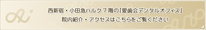 西新宿・小田急ハルク7階の「愛歯会デンタルオフィス」  院内紹介・アクセスはこちらをご覧ください