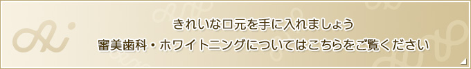 きれいな口元を手に入れましょう審美歯科・ホワイトニングについてはこちらをご覧ください