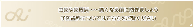 虫歯や歯周病……痛くなる前に防ぎましょう予防歯科についてはこちらをご覧ください